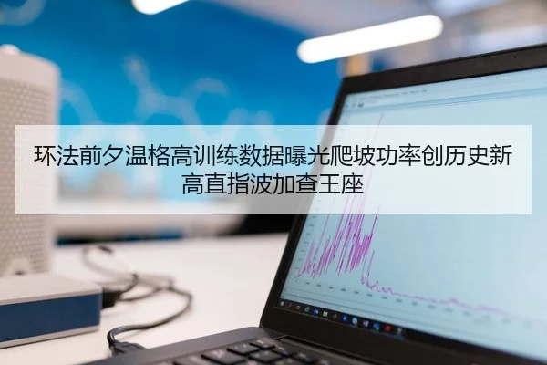 环法前夕温格高训练数据曝光爬坡功率创历史新高直指波加查王座