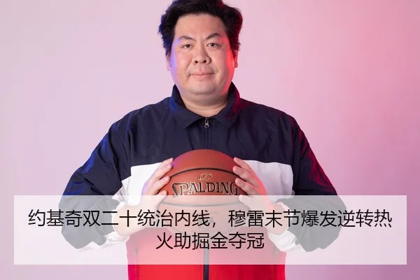 约基奇双二十统治内线，穆雷末节爆发逆转热火助掘金夺冠