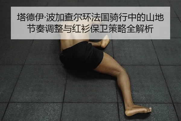 塔德伊·波加查尔环法国骑行中的山地节奏调整与红衫保卫策略全解析